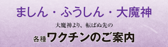 ましん・ふうしん・大魔神 大魔神より、転ばぬ先の各種ワクチンのご案内