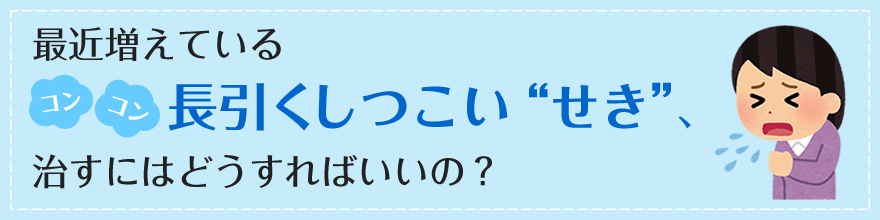 最近増えているコンコン長引くしつこい“せき”、治すにはどうすればいいの？